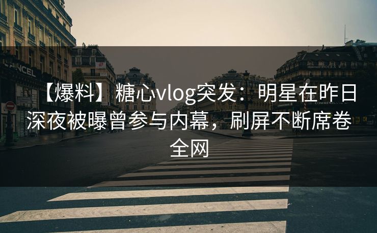 【爆料】糖心vlog突发:明星在昨日深夜被曝曾参与内幕,刷屏不断席卷全网 【爆料】糖心vlog突发:明星在昨日深夜被曝曾参与内幕,刷屏不断席卷全网