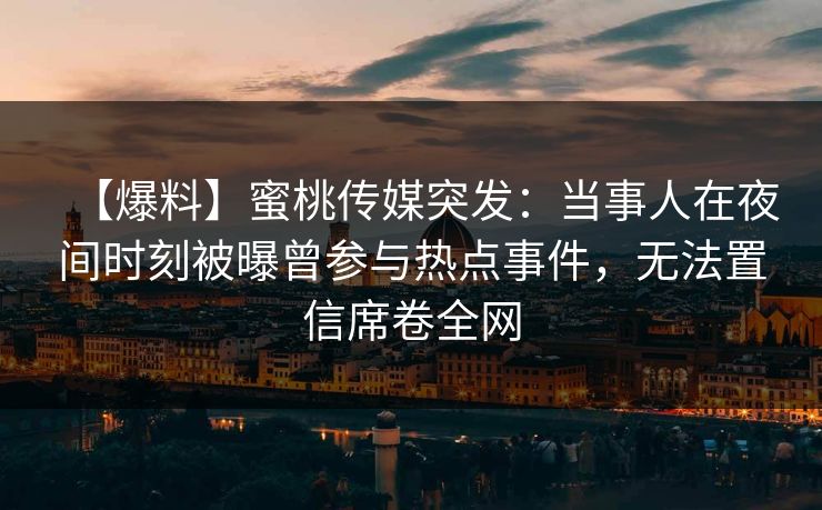 【爆料】蜜桃传媒突发：当事人在夜间时刻被曝曾参与热点事件，无法置信席卷全网