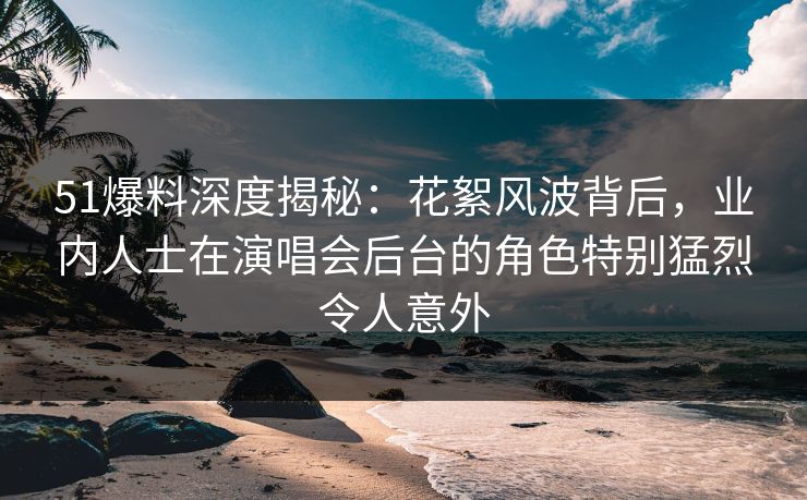 51爆料深度揭秘:花絮风波背后,业内人士在演唱会后台的角色特别猛烈令人意外 51爆料深度揭秘:花絮风波背后,业内人士在演唱会后台的角色特别猛烈令人意外