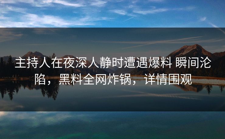 主持人在夜深人静时遭遇爆料 瞬间沦陷，黑料全网炸锅，详情围观
