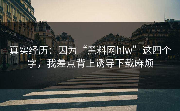 真实经历：因为“黑料网hlw”这四个字，我差点背上诱导下载麻烦