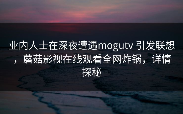 业内人士在深夜遭遇mogutv 引发联想，蘑菇影视在线观看全网炸锅，详情探秘