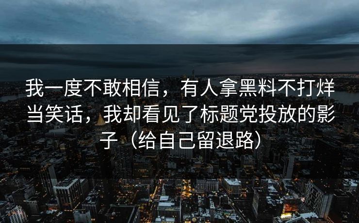 我一度不敢相信，有人拿黑料不打烊当笑话，我却看见了标题党投放的影子（给自己留退路）