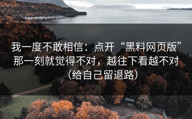 我一度不敢相信：点开“黑料网页版”那一刻就觉得不对，越往下看越不对（给自己留退路）