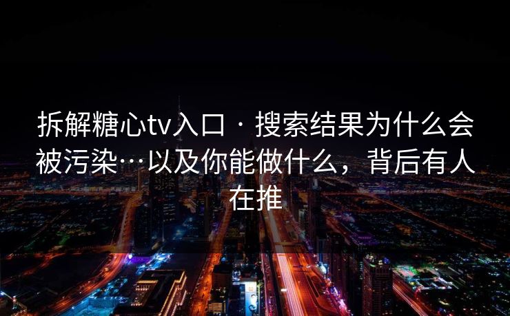 拆解糖心tv入口 · 搜索结果为什么会被污染…以及你能做什么，背后有人在推