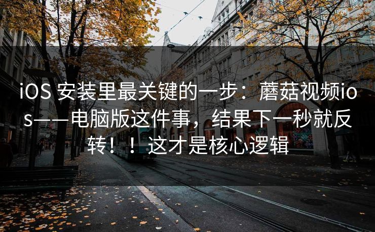 iOS 安装里最关键的一步：蘑菇视频ios——电脑版这件事，结果下一秒就反转！！这才是核心逻辑