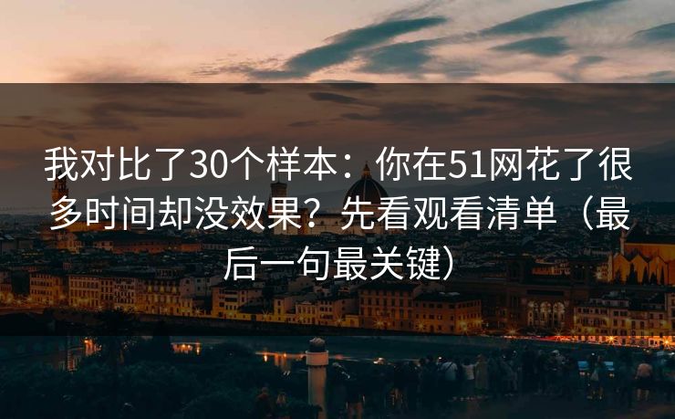 我对比了30个样本：你在51网花了很多时间却没效果？先看观看清单（最后一句最关键）