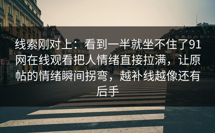 线索刚对上：看到一半就坐不住了91网在线观看把人情绪直接拉满，让原帖的情绪瞬间拐弯，越补线越像还有后手