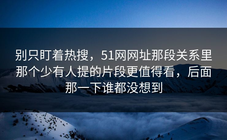 别只盯着热搜，51网网址那段关系里那个少有人提的片段更值得看，后面那一下谁都没想到