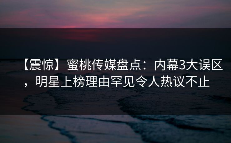 【震惊】蜜桃传媒盘点:内幕3大误区,明星上榜理由罕见令人热议不止 【震惊】蜜桃传媒盘点:内幕3大误区,明星上榜理由罕见令人热议不止