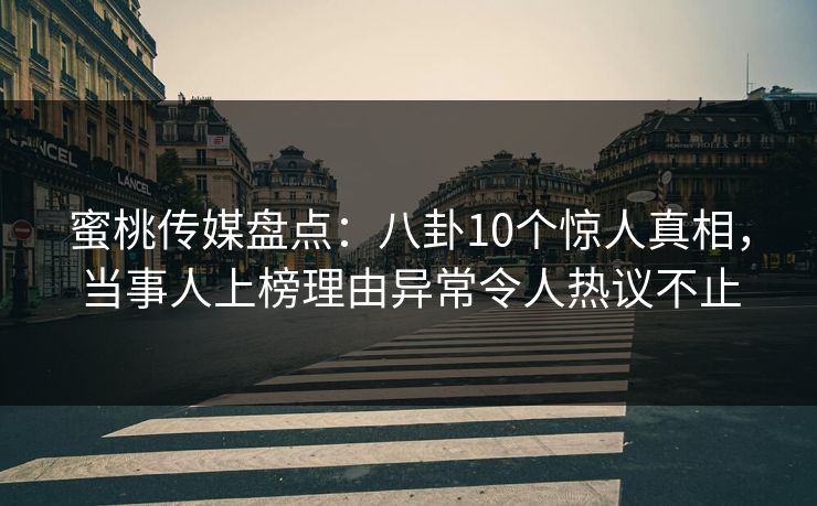 蜜桃传媒盘点：八卦10个惊人真相，当事人上榜理由异常令人热议不止
