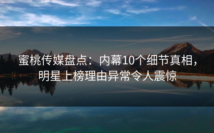 蜜桃传媒盘点：内幕10个细节真相，明星上榜理由异常令人震惊