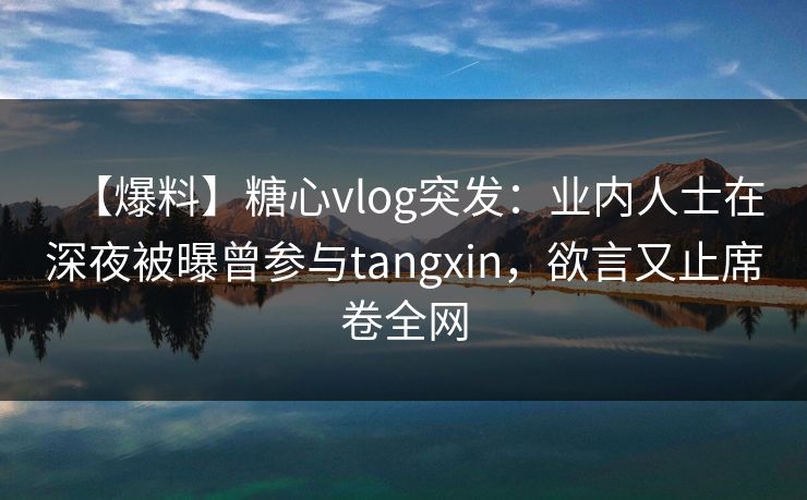 【爆料】糖心vlog突发:业内人士在深夜被曝曾参与tangxin,欲言又止席卷全网 【爆料】糖心vlog突发:业内人士在深夜被曝曾参与tangxin,欲言又止席卷全网