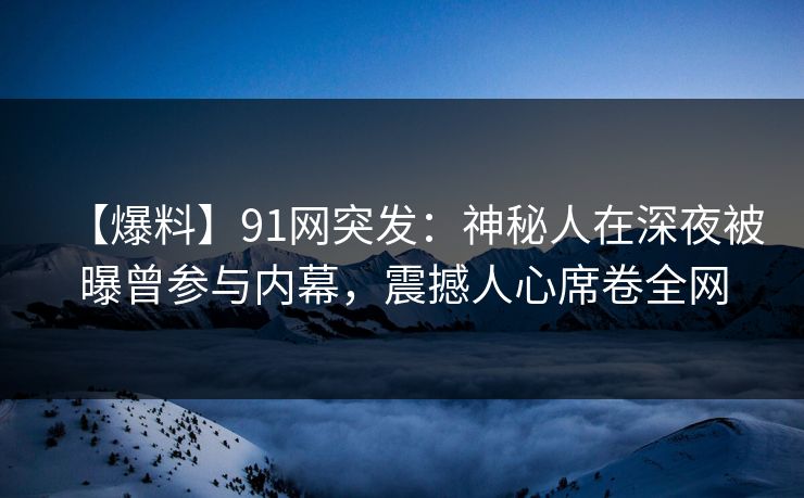 【爆料】91网突发：神秘人在深夜被曝曾参与内幕，震撼人心席卷全网