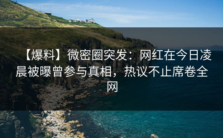【爆料】微密圈突发:网红在今日凌晨被曝曾参与真相,热议不止席卷全网 【爆料】微密圈突发:网红在今日凌晨被曝曾参与真相,热议不止席卷全网